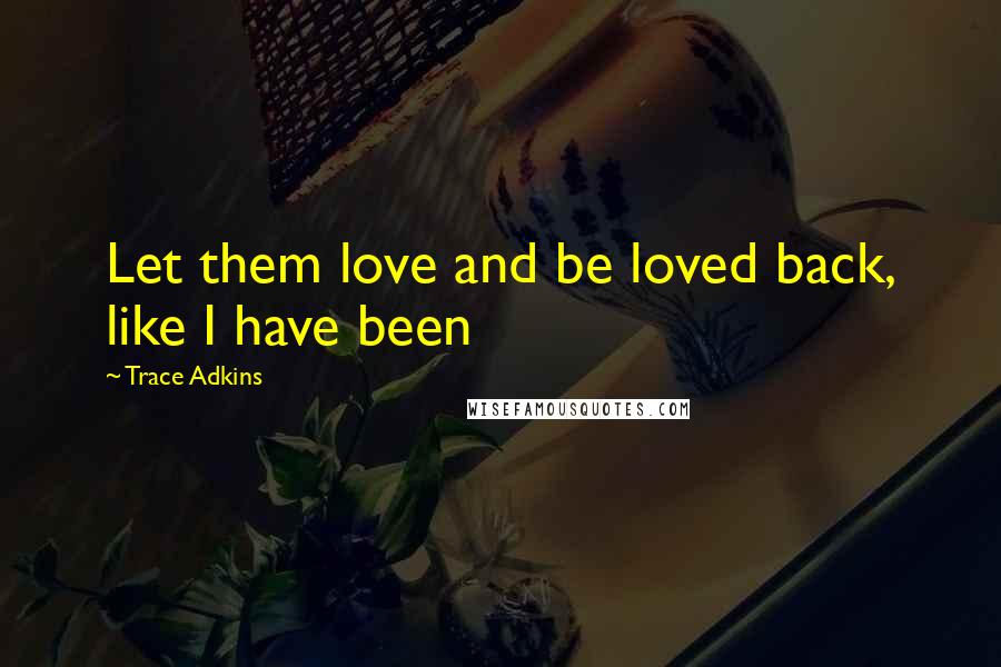 Trace Adkins Quotes: Let them love and be loved back, like I have been