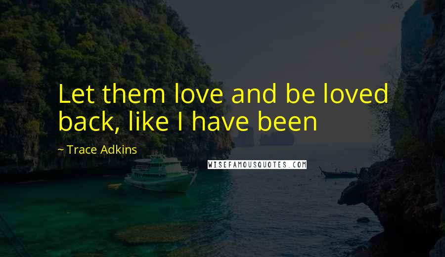 Trace Adkins Quotes: Let them love and be loved back, like I have been