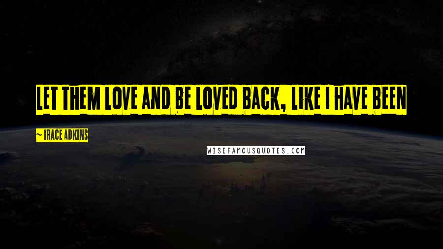 Trace Adkins Quotes: Let them love and be loved back, like I have been