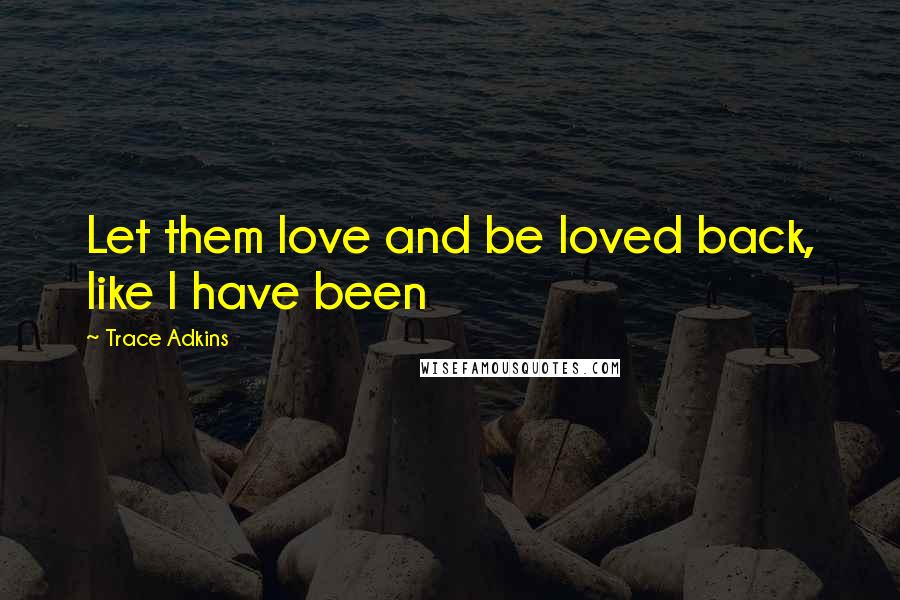 Trace Adkins Quotes: Let them love and be loved back, like I have been