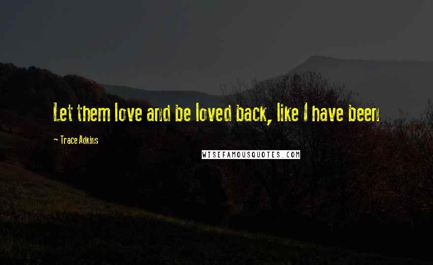 Trace Adkins Quotes: Let them love and be loved back, like I have been