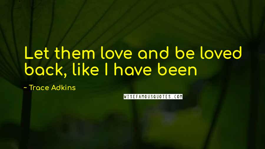 Trace Adkins Quotes: Let them love and be loved back, like I have been