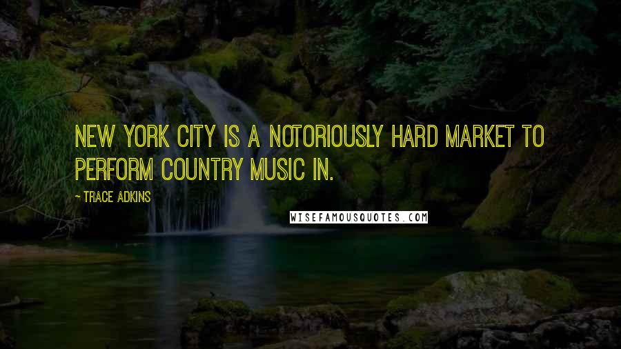 Trace Adkins Quotes: New York City is a notoriously hard market to perform country music in.