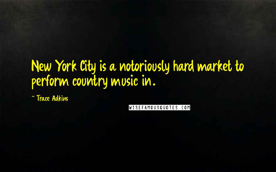 Trace Adkins Quotes: New York City is a notoriously hard market to perform country music in.