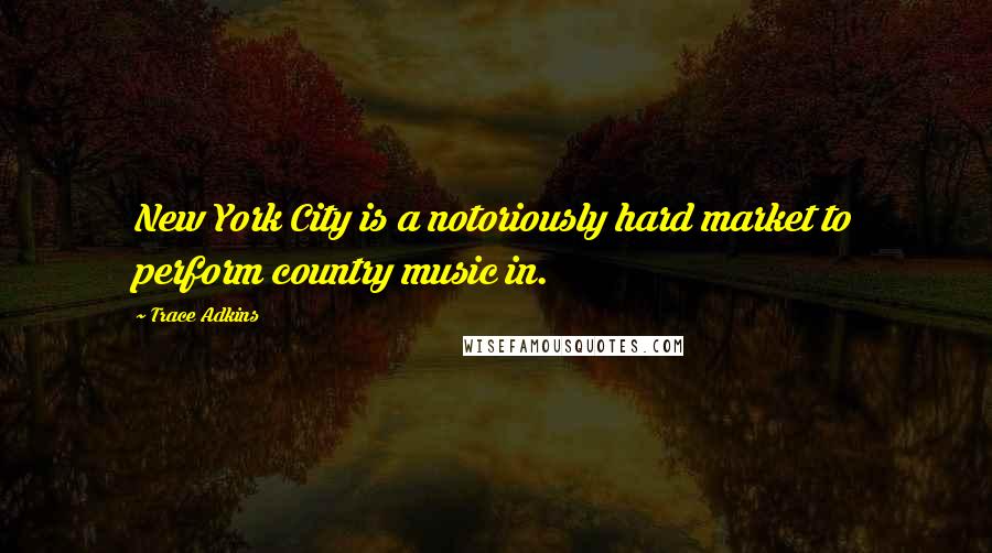 Trace Adkins Quotes: New York City is a notoriously hard market to perform country music in.