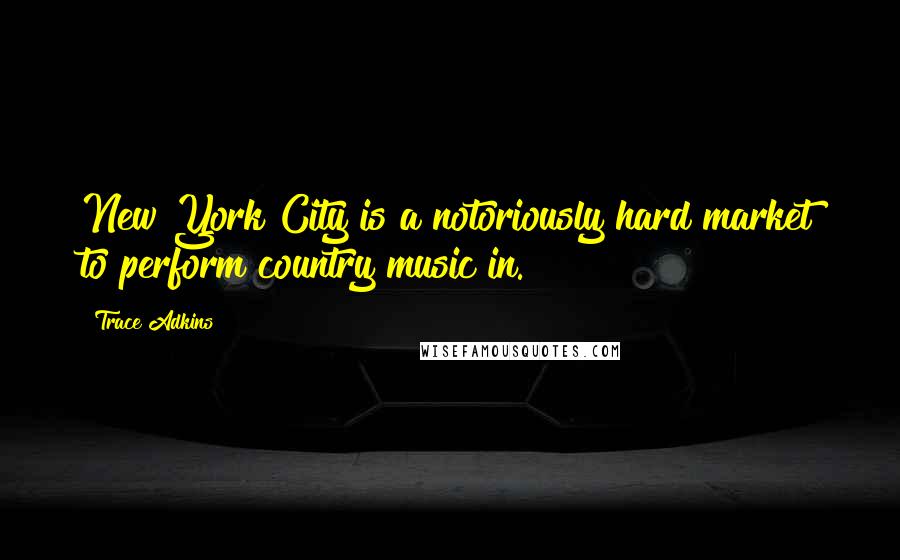 Trace Adkins Quotes: New York City is a notoriously hard market to perform country music in.