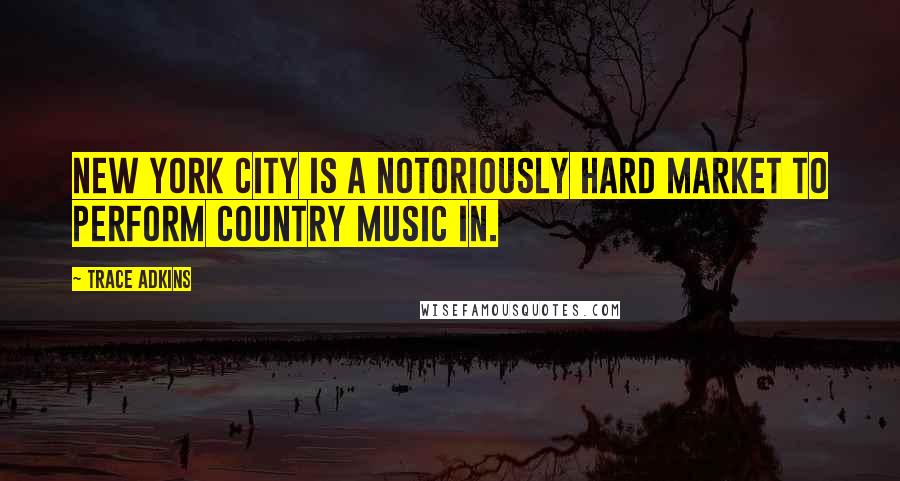 Trace Adkins Quotes: New York City is a notoriously hard market to perform country music in.