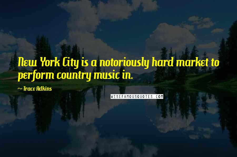 Trace Adkins Quotes: New York City is a notoriously hard market to perform country music in.