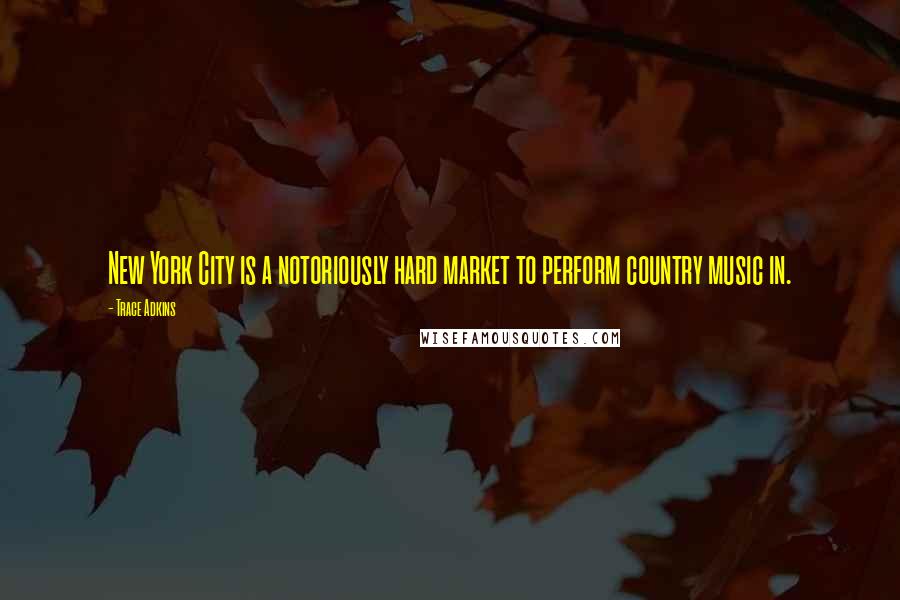 Trace Adkins Quotes: New York City is a notoriously hard market to perform country music in.