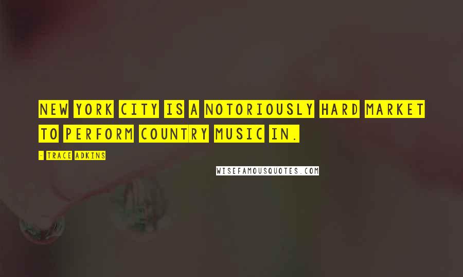 Trace Adkins Quotes: New York City is a notoriously hard market to perform country music in.