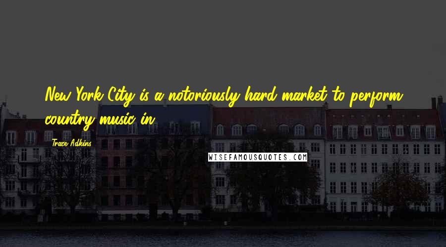 Trace Adkins Quotes: New York City is a notoriously hard market to perform country music in.