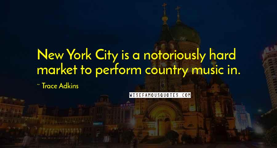 Trace Adkins Quotes: New York City is a notoriously hard market to perform country music in.