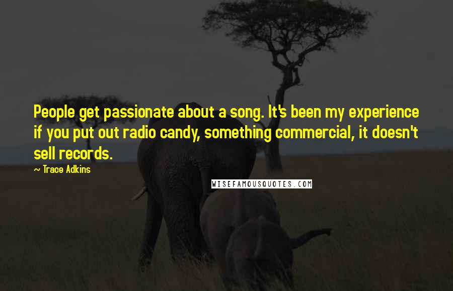 Trace Adkins Quotes: People get passionate about a song. It's been my experience if you put out radio candy, something commercial, it doesn't sell records.