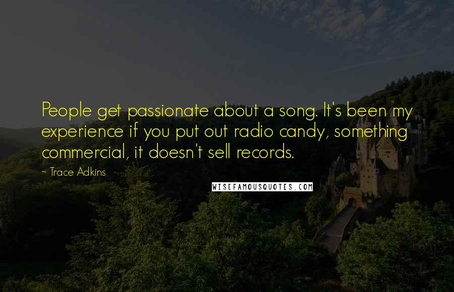 Trace Adkins Quotes: People get passionate about a song. It's been my experience if you put out radio candy, something commercial, it doesn't sell records.