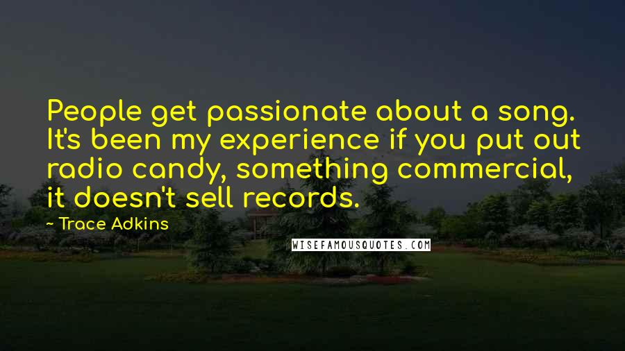 Trace Adkins Quotes: People get passionate about a song. It's been my experience if you put out radio candy, something commercial, it doesn't sell records.