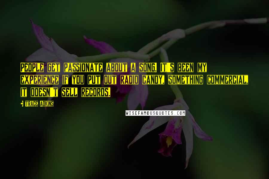 Trace Adkins Quotes: People get passionate about a song. It's been my experience if you put out radio candy, something commercial, it doesn't sell records.