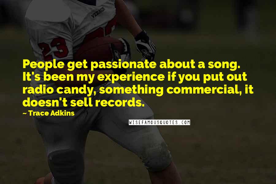 Trace Adkins Quotes: People get passionate about a song. It's been my experience if you put out radio candy, something commercial, it doesn't sell records.