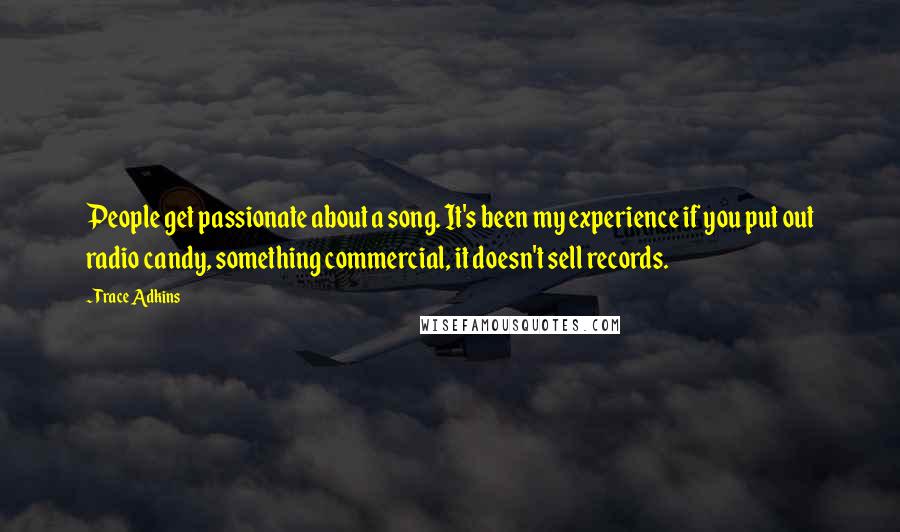 Trace Adkins Quotes: People get passionate about a song. It's been my experience if you put out radio candy, something commercial, it doesn't sell records.