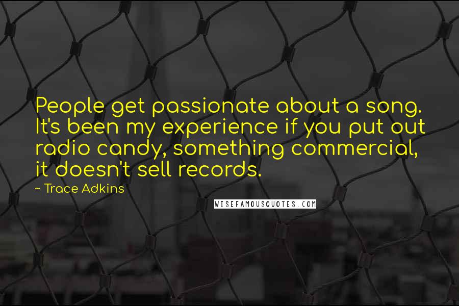 Trace Adkins Quotes: People get passionate about a song. It's been my experience if you put out radio candy, something commercial, it doesn't sell records.