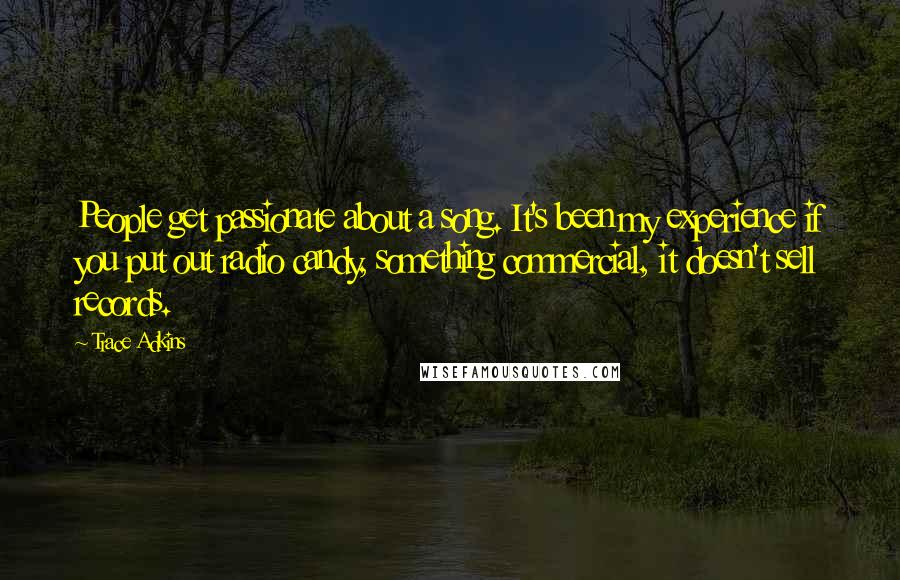 Trace Adkins Quotes: People get passionate about a song. It's been my experience if you put out radio candy, something commercial, it doesn't sell records.