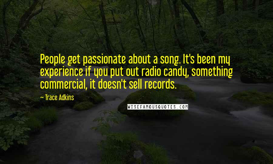 Trace Adkins Quotes: People get passionate about a song. It's been my experience if you put out radio candy, something commercial, it doesn't sell records.