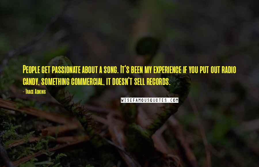 Trace Adkins Quotes: People get passionate about a song. It's been my experience if you put out radio candy, something commercial, it doesn't sell records.