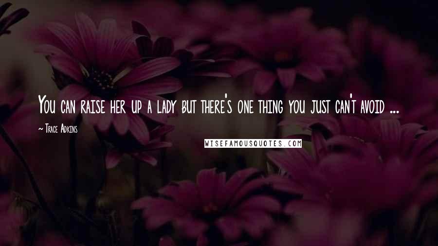 Trace Adkins Quotes: You can raise her up a lady but there's one thing you just can't avoid ...