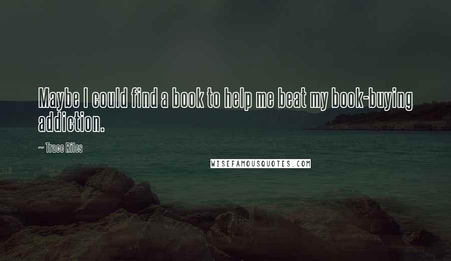 Trace Riles Quotes: Maybe I could find a book to help me beat my book-buying addiction.