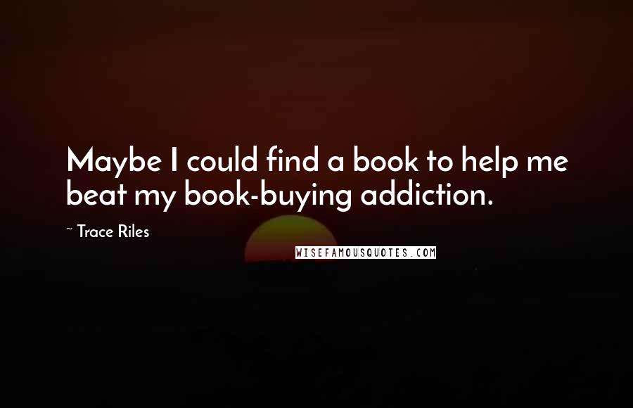 Trace Riles Quotes: Maybe I could find a book to help me beat my book-buying addiction.