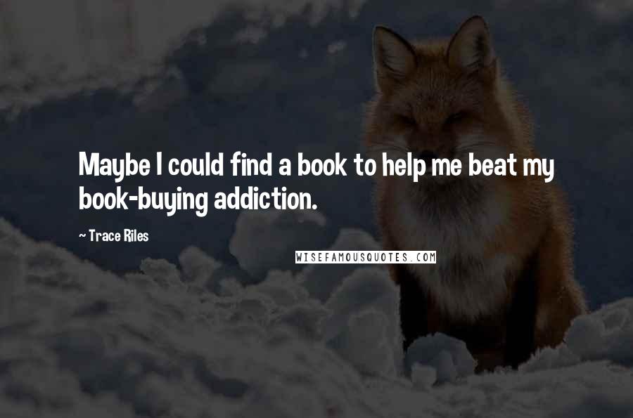 Trace Riles Quotes: Maybe I could find a book to help me beat my book-buying addiction.