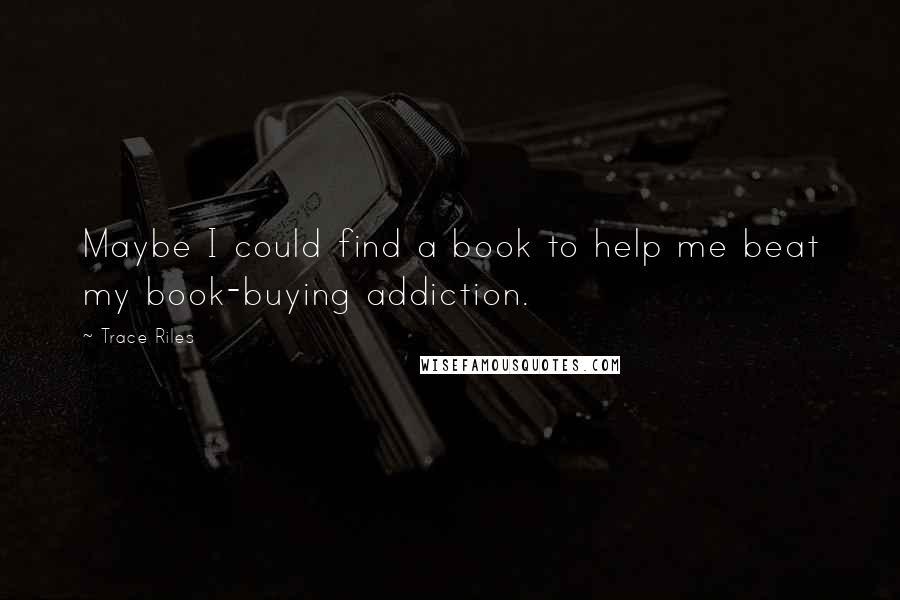 Trace Riles Quotes: Maybe I could find a book to help me beat my book-buying addiction.