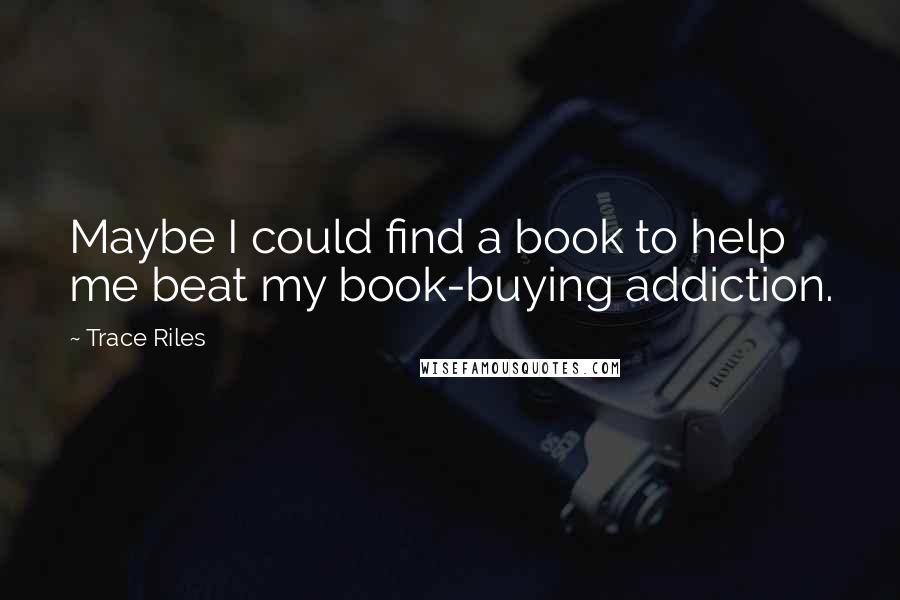 Trace Riles Quotes: Maybe I could find a book to help me beat my book-buying addiction.