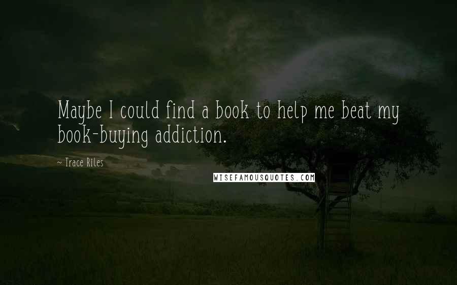 Trace Riles Quotes: Maybe I could find a book to help me beat my book-buying addiction.