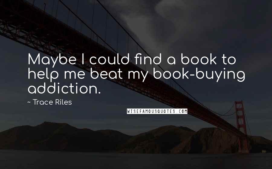 Trace Riles Quotes: Maybe I could find a book to help me beat my book-buying addiction.