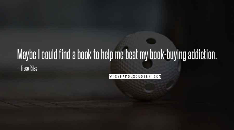 Trace Riles Quotes: Maybe I could find a book to help me beat my book-buying addiction.