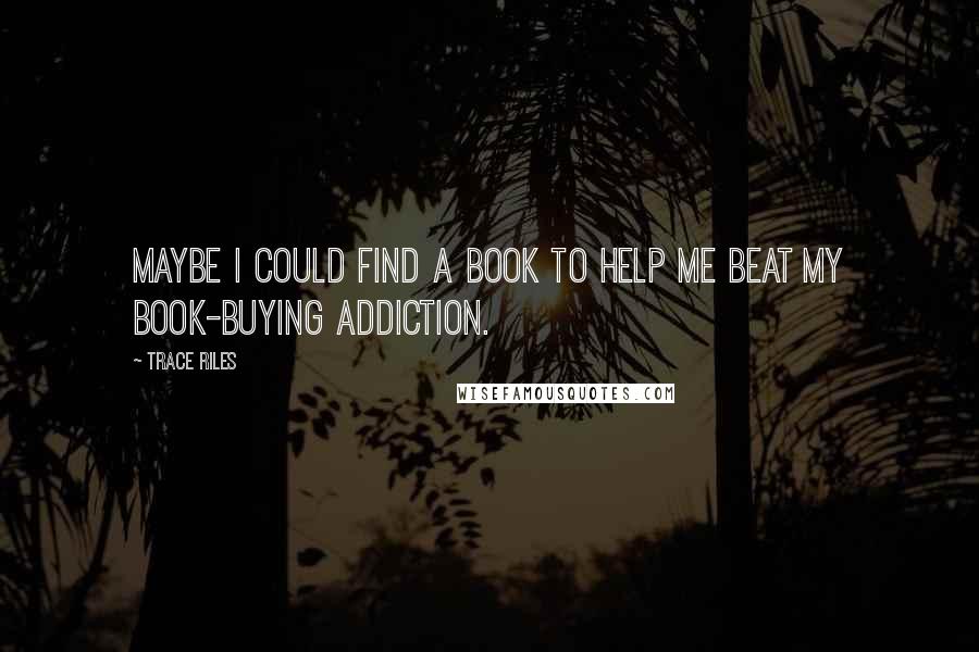 Trace Riles Quotes: Maybe I could find a book to help me beat my book-buying addiction.