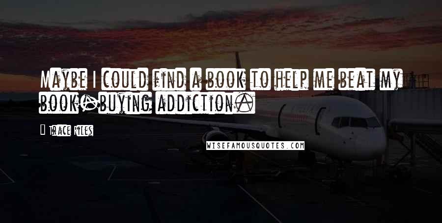 Trace Riles Quotes: Maybe I could find a book to help me beat my book-buying addiction.