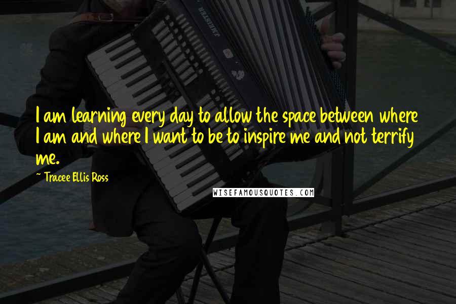 Tracee Ellis Ross Quotes: I am learning every day to allow the space between where I am and where I want to be to inspire me and not terrify me.