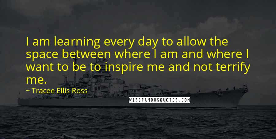 Tracee Ellis Ross Quotes: I am learning every day to allow the space between where I am and where I want to be to inspire me and not terrify me.