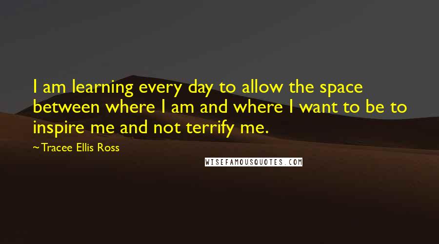 Tracee Ellis Ross Quotes: I am learning every day to allow the space between where I am and where I want to be to inspire me and not terrify me.