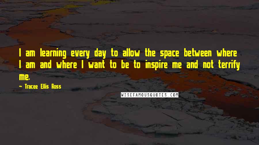 Tracee Ellis Ross Quotes: I am learning every day to allow the space between where I am and where I want to be to inspire me and not terrify me.