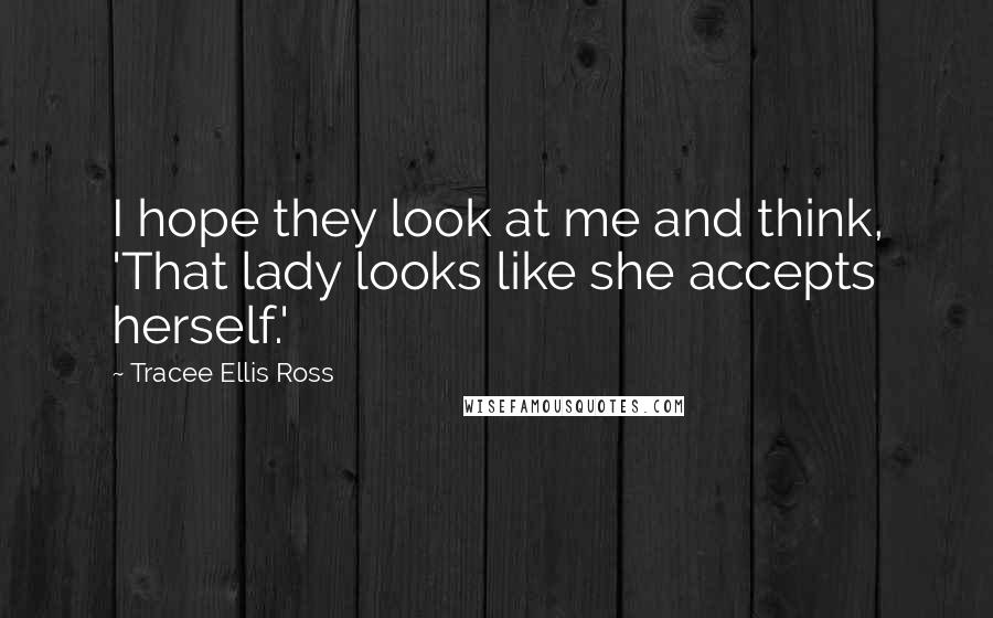 Tracee Ellis Ross Quotes: I hope they look at me and think, 'That lady looks like she accepts herself.'