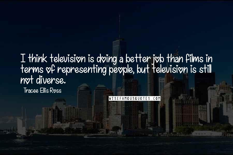 Tracee Ellis Ross Quotes: I think television is doing a better job than films in terms of representing people, but television is still not diverse.