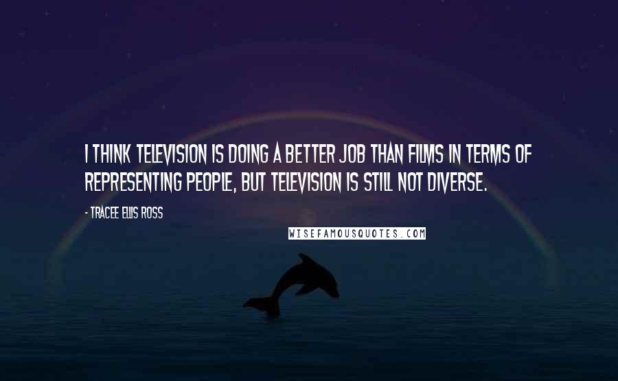 Tracee Ellis Ross Quotes: I think television is doing a better job than films in terms of representing people, but television is still not diverse.