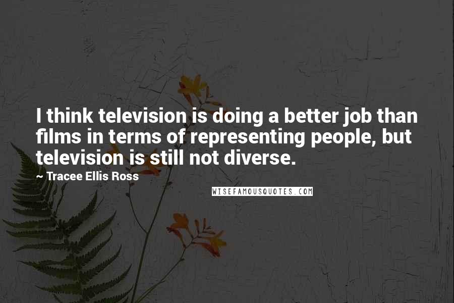 Tracee Ellis Ross Quotes: I think television is doing a better job than films in terms of representing people, but television is still not diverse.