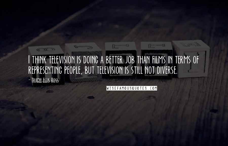 Tracee Ellis Ross Quotes: I think television is doing a better job than films in terms of representing people, but television is still not diverse.