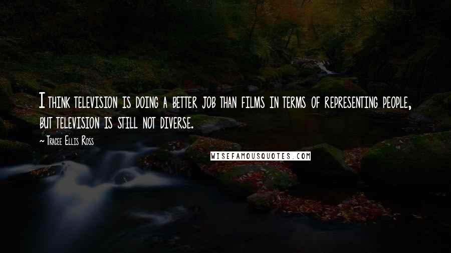 Tracee Ellis Ross Quotes: I think television is doing a better job than films in terms of representing people, but television is still not diverse.