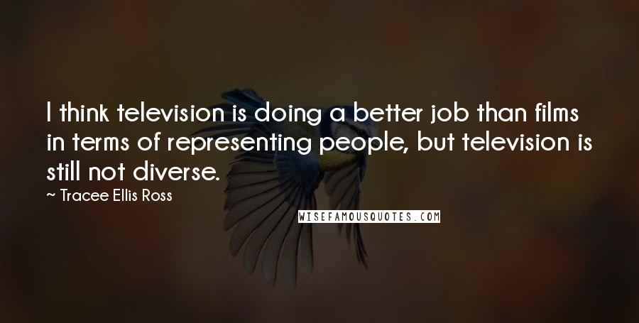 Tracee Ellis Ross Quotes: I think television is doing a better job than films in terms of representing people, but television is still not diverse.