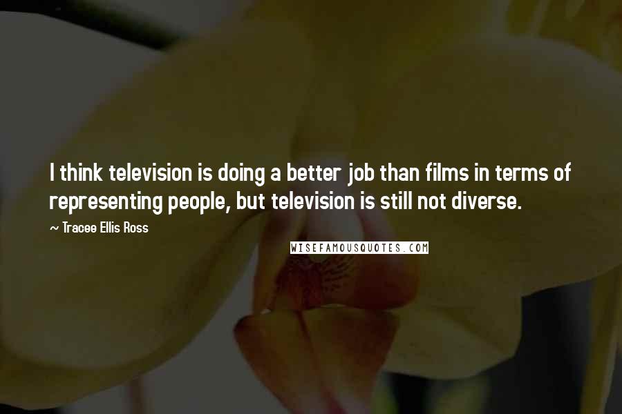 Tracee Ellis Ross Quotes: I think television is doing a better job than films in terms of representing people, but television is still not diverse.