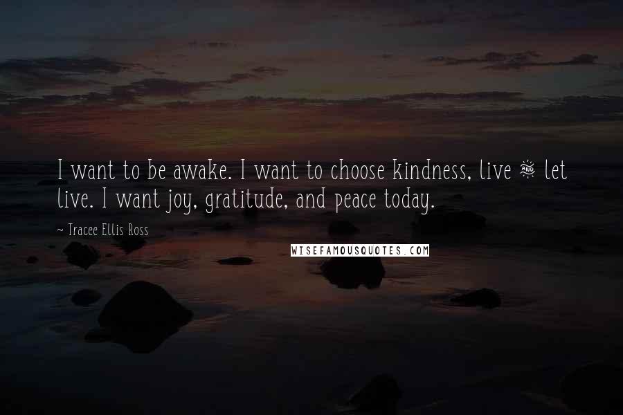 Tracee Ellis Ross Quotes: I want to be awake. I want to choose kindness, live & let live. I want joy, gratitude, and peace today.